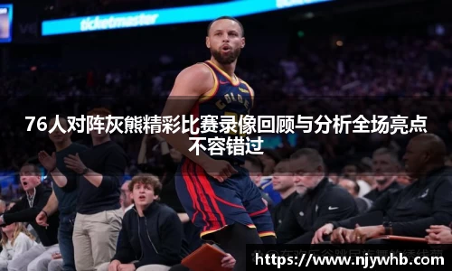 76人对阵灰熊精彩比赛录像回顾与分析全场亮点不容错过