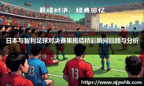 日本与智利足球对决赛果揭晓精彩瞬间回顾与分析