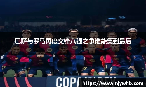巴萨与罗马再度交锋八强之争谁能笑到最后