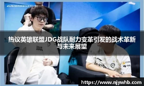 热议英雄联盟JDG战队耐力变革引发的战术革新与未来展望